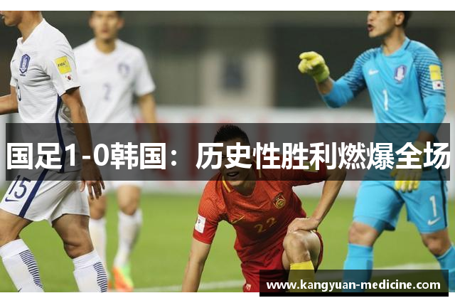 国足1-0韩国：历史性胜利燃爆全场