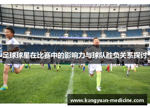 足球球星在比赛中的影响力与球队胜负关系探讨