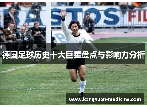 德国足球历史十大巨星盘点与影响力分析