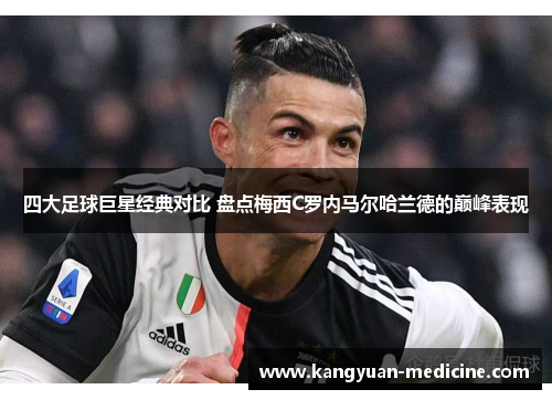四大足球巨星经典对比 盘点梅西C罗内马尔哈兰德的巅峰表现