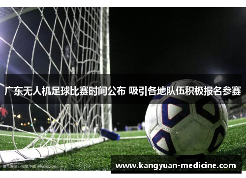 广东无人机足球比赛时间公布 吸引各地队伍积极报名参赛