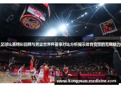 足球比赛精彩回顾与男篮世界杯赛事对比分析揭示体育竞技的无限魅力