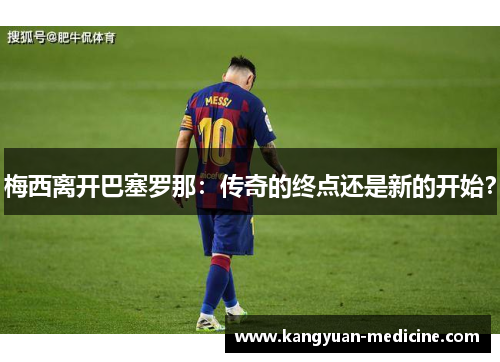 梅西离开巴塞罗那：传奇的终点还是新的开始？