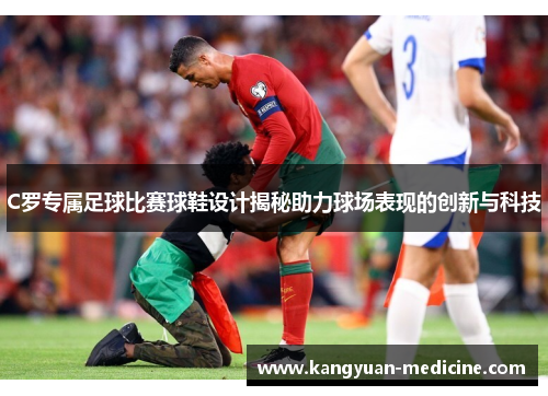 C罗专属足球比赛球鞋设计揭秘助力球场表现的创新与科技
